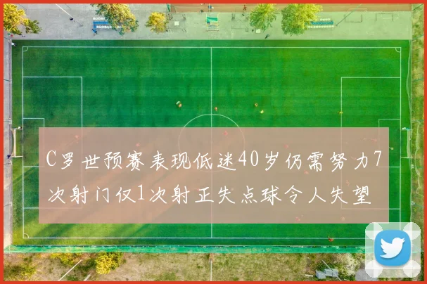 C罗世预赛表现低迷40岁仍需努力7次射门仅1次射正失点球令人失望