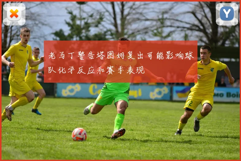 老马丁警告塔图姆复出可能影响球队化学反应和赛季表现