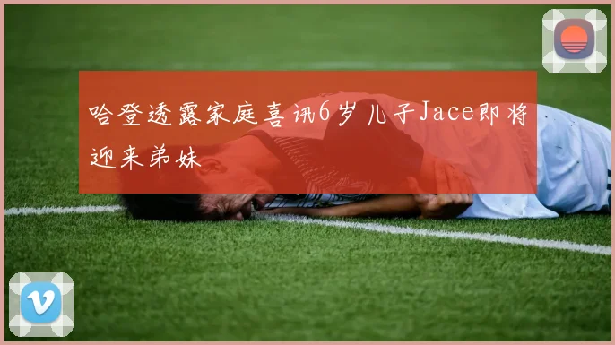 哈登透露家庭喜讯6岁儿子Jace即将迎来弟妹