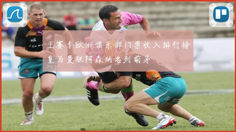 上赛季欧洲俱乐部门票收入排行榜皇马曼联阿森纳名列前茅