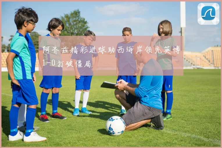 阿齐兹精彩进球助西海岸领先英博1-0打破僵局