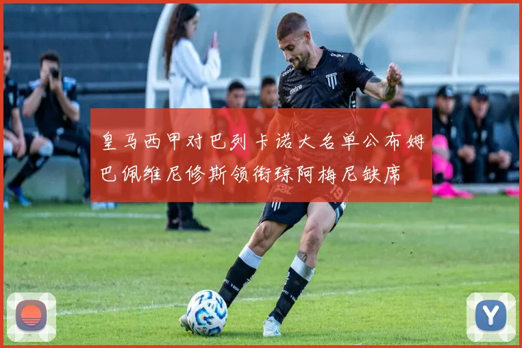 皇马西甲对巴列卡诺大名单公布姆巴佩维尼修斯领衔琼阿梅尼缺席