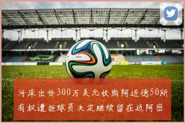 河床出价300万美元收购阿连德50所有权遭拒球员决定继续留在迈阿密