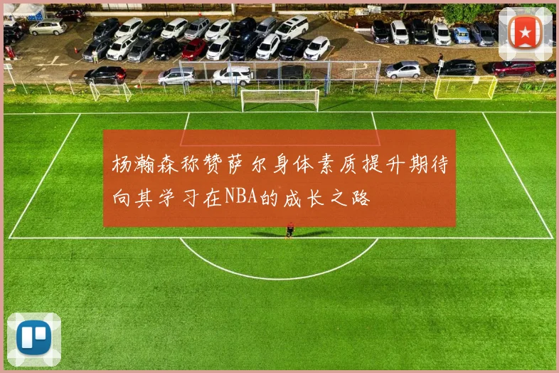 杨瀚森称赞萨尔身体素质提升期待向其学习在NBA的成长之路