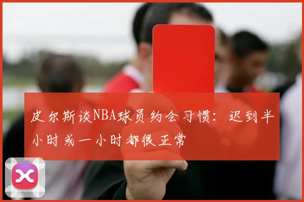 皮尔斯谈NBA球员约会习惯：迟到半小时或一小时都很正常