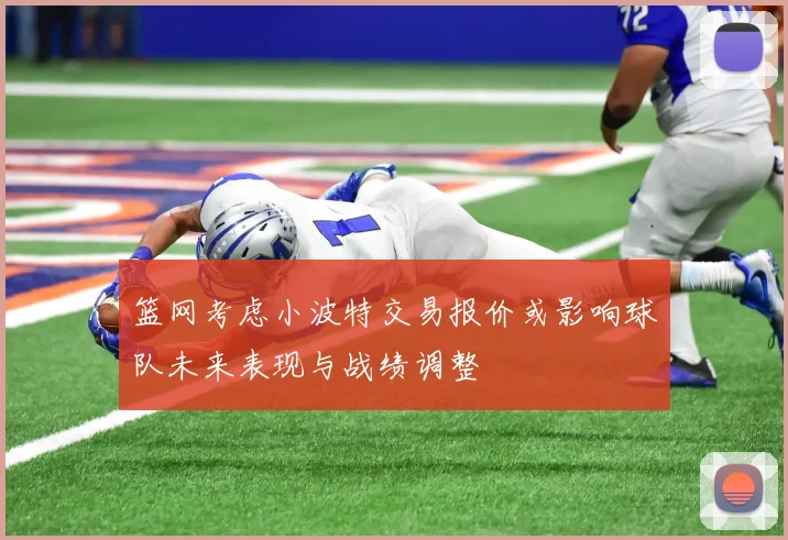 篮网考虑小波特交易报价或影响球队未来表现与战绩调整