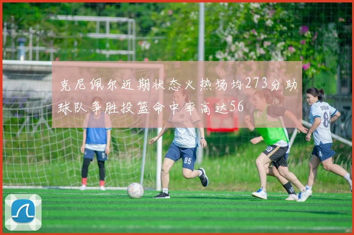 克尼佩尔近期状态火热场均273分助球队争胜投篮命中率高达56