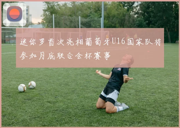 迷你罗首次亮相葡萄牙U16国家队将参加月底联合会杯赛事