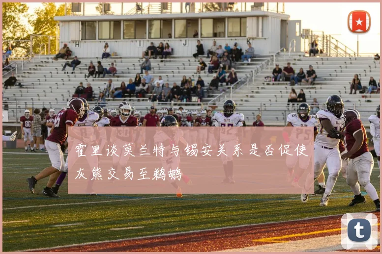 霍里谈莫兰特与锡安关系是否促使灰熊交易至鹈鹕