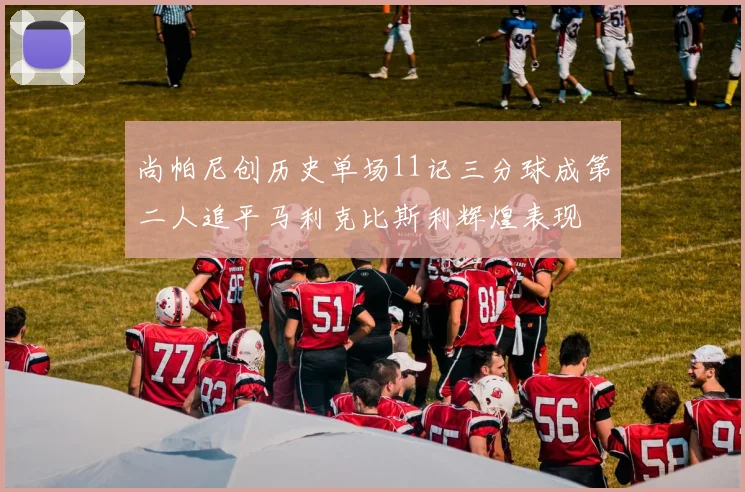 尚帕尼创历史单场11记三分球成第二人追平马利克比斯利辉煌表现