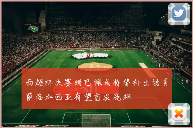 西超杯决赛姆巴佩或将替补出场贡萨洛加西亚有望首发亮相