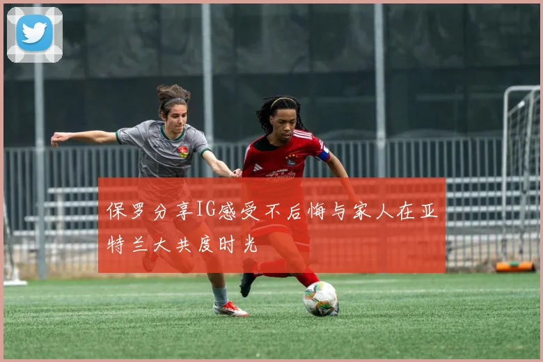保罗分享IG感受不后悔与家人在亚特兰大共度时光