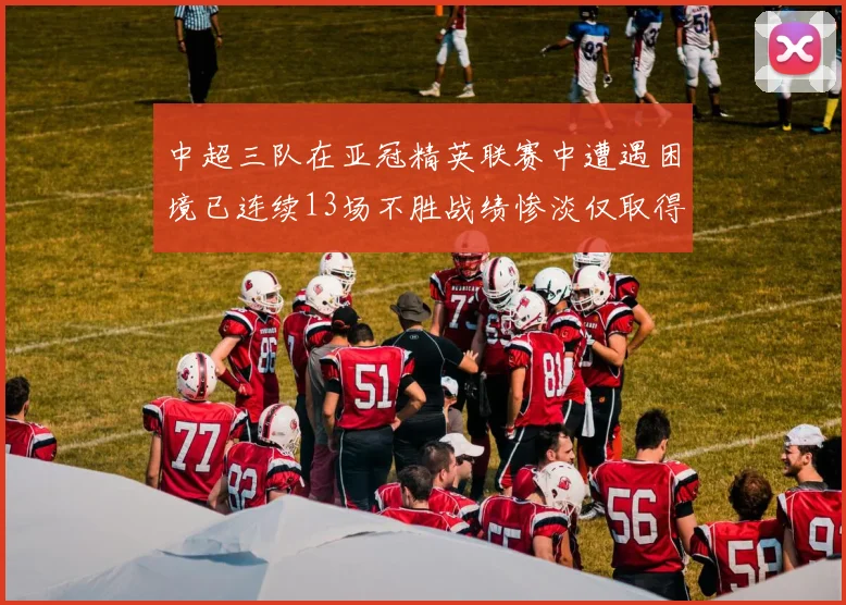中超三队在亚冠精英联赛中遭遇困境已连续13场不胜战绩惨淡仅取得5平8负