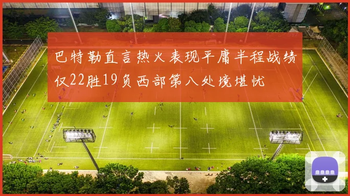 巴特勒直言热火表现平庸半程战绩仅22胜19负西部第八处境堪忧