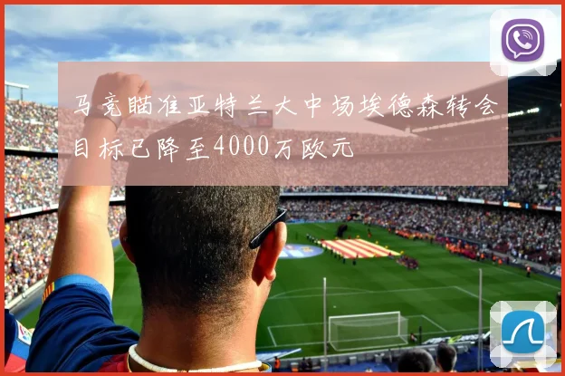 马竞瞄准亚特兰大中场埃德森转会目标已降至4000万欧元