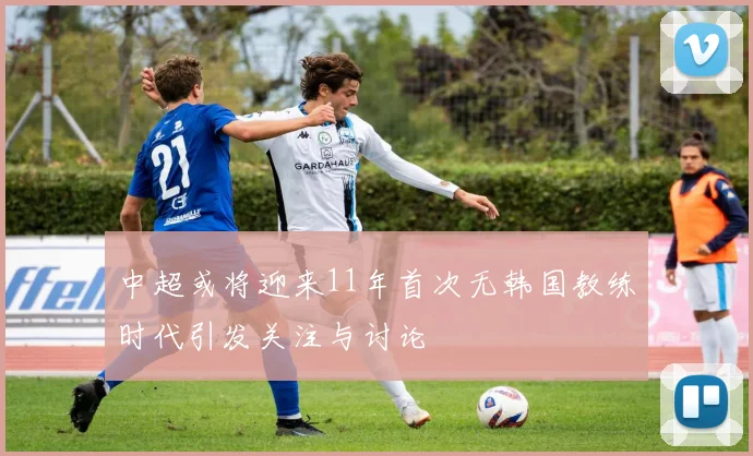 中超或将迎来11年首次无韩国教练时代引发关注与讨论