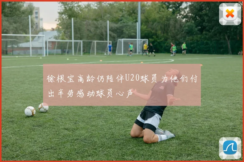 徐根宝高龄仍陪伴U20球员为他们付出辛劳感动球员心声