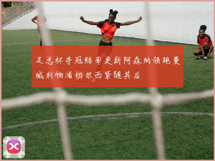 足总杯夺冠赔率更新阿森纳领跑曼城利物浦切尔西紧随其后