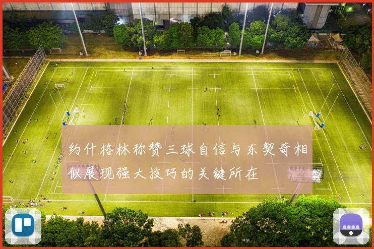 约什格林称赞三球自信与东契奇相似展现强大技巧的关键所在