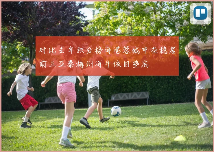 对比去年积分榜海港蓉城申花稳居前三亚泰梅州海牛依旧垫底