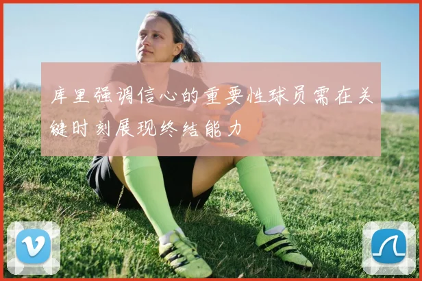 库里强调信心的重要性球员需在关键时刻展现终结能力