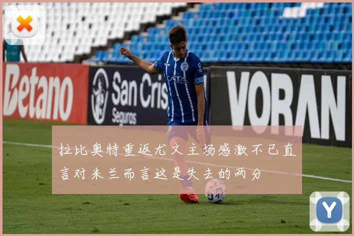 拉比奥特重返尤文主场感激不已直言对米兰而言这是失去的两分