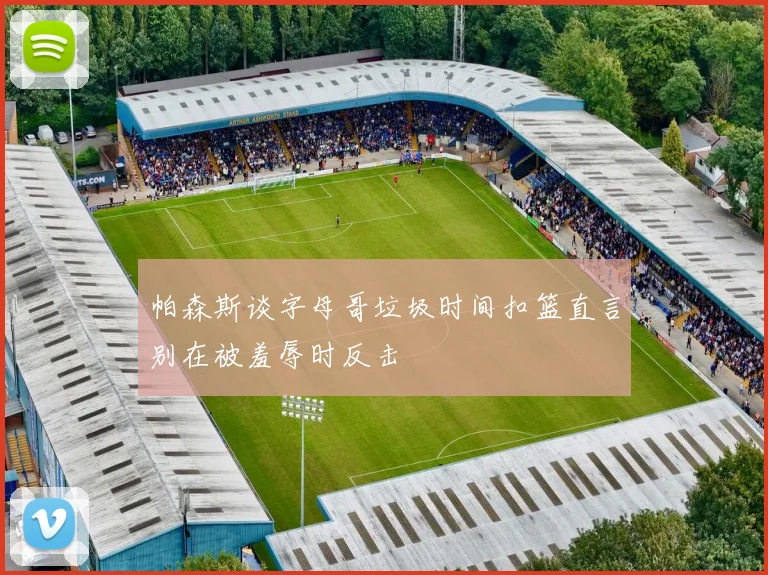帕森斯谈字母哥垃圾时间扣篮直言别在被羞辱时反击