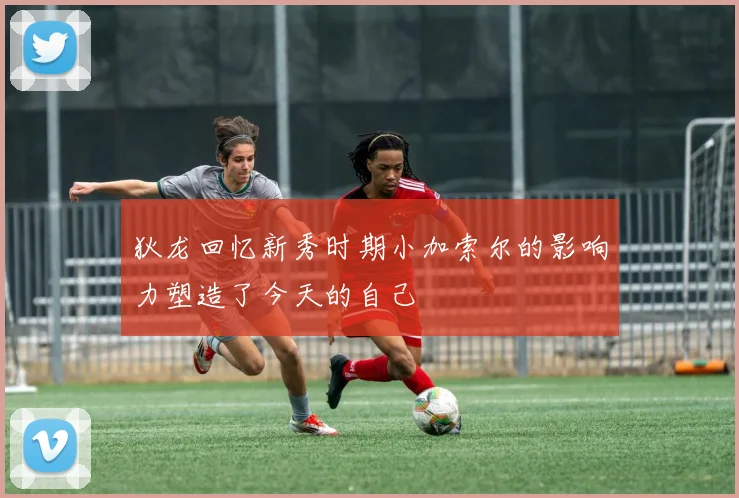 狄龙回忆新秀时期小加索尔的影响力塑造了今天的自己