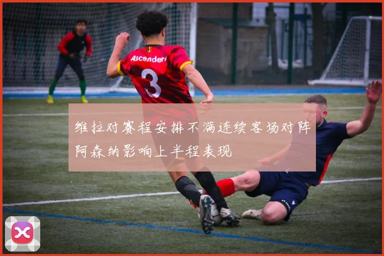 维拉对赛程安排不满连续客场对阵阿森纳影响上半程表现
