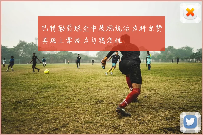 巴特勒罚球全中展现统治力科尔赞其场上掌控力与稳定性