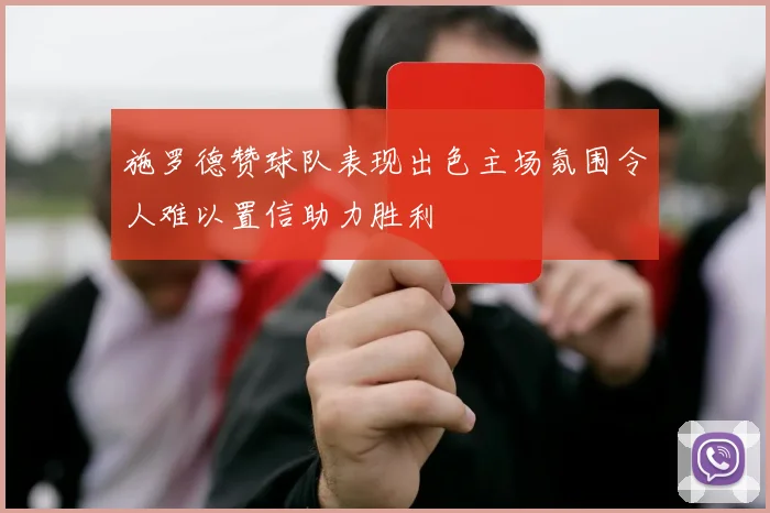 施罗德赞球队表现出色主场氛围令人难以置信助力胜利