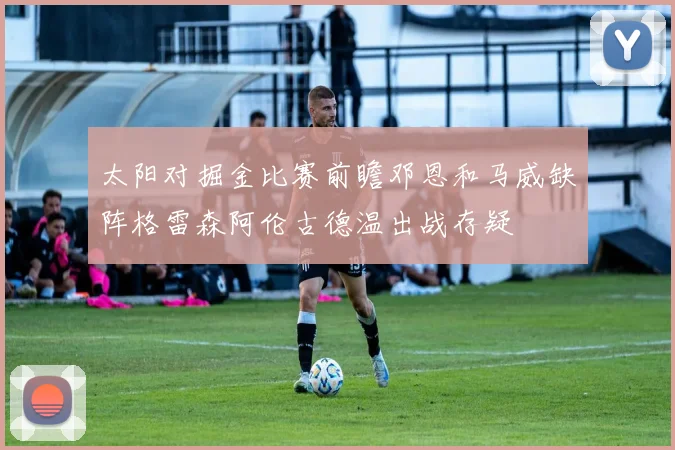 太阳对掘金比赛前瞻邓恩和马威缺阵格雷森阿伦古德温出战存疑