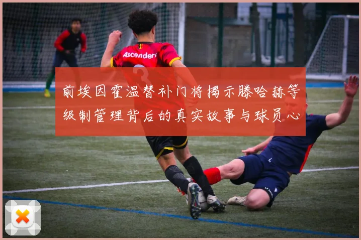 前埃因霍温替补门将揭示滕哈赫等级制管理背后的真实故事与球员心声