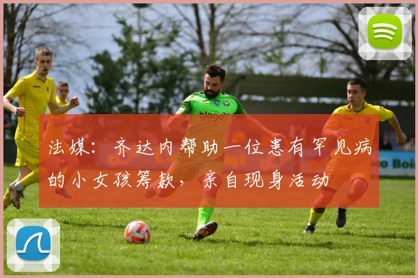 法媒：齐达内帮助一位患有罕见病的小女孩筹款，亲自现身活动
