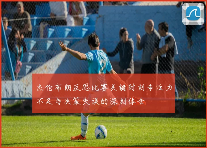 杰伦布朗反思比赛关键时刻专注力不足与决策失误的深刻体会