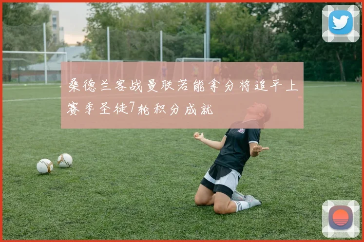 桑德兰客战曼联若能拿分将追平上赛季圣徒7轮积分成就