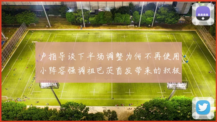 卢指导谈下半场调整为何不再使用小阵容强调祖巴茨首发带来的积极效果
