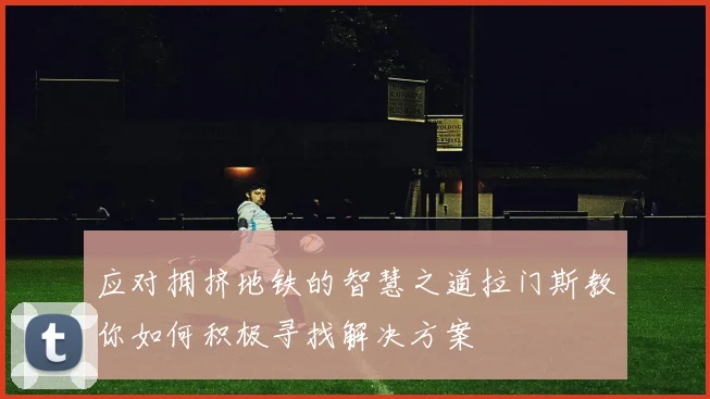 应对拥挤地铁的智慧之道拉门斯教你如何积极寻找解决方案