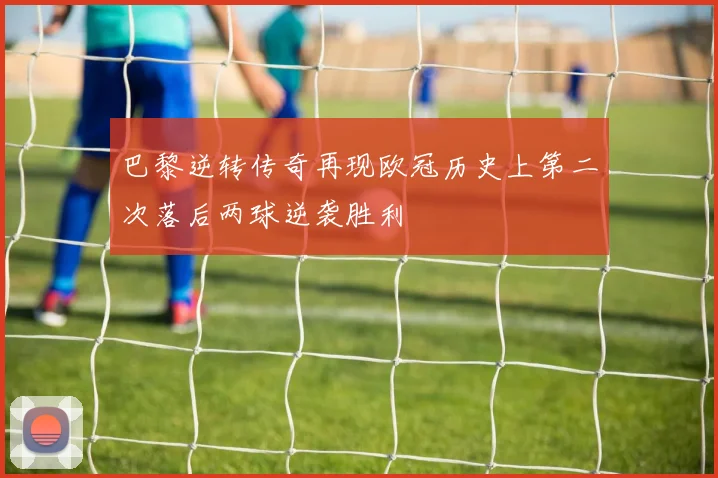 巴黎逆转传奇再现欧冠历史上第二次落后两球逆袭胜利