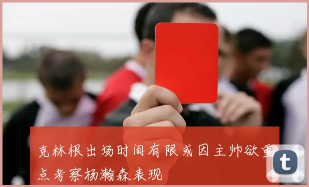 克林根出场时间有限或因主帅欲重点考察杨瀚森表现