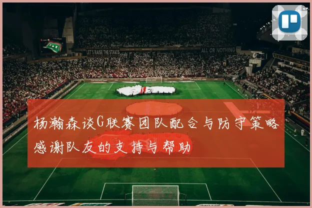 杨瀚森谈G联赛团队配合与防守策略感谢队友的支持与帮助
