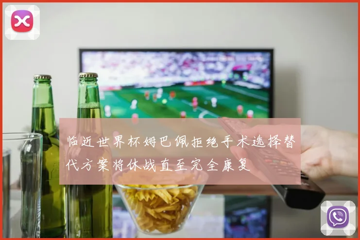 临近世界杯姆巴佩拒绝手术选择替代方案将休战直至完全康复