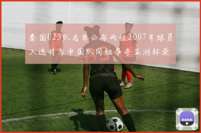 泰国U23队名单公布两位2007年球员入选将与中国队同组争夺亚洲杯荣誉