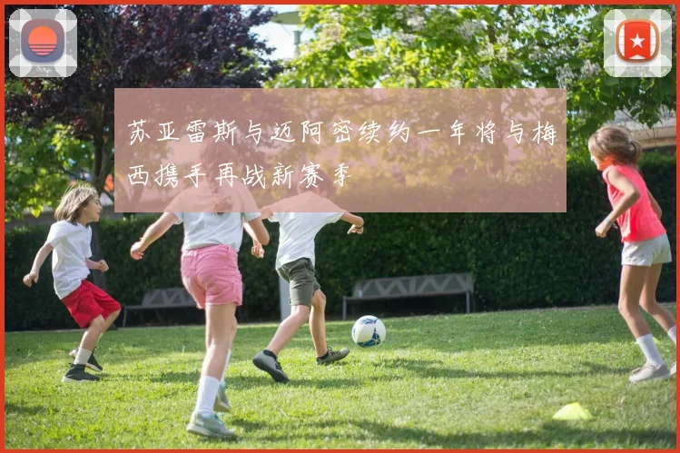 苏亚雷斯与迈阿密续约一年将与梅西携手再战新赛季