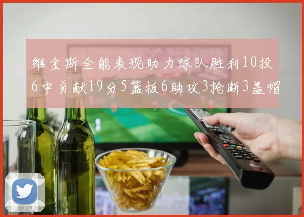 维金斯全能表现助力球队胜利10投6中贡献19分5篮板6助攻3抢断3盖帽正负值高达28