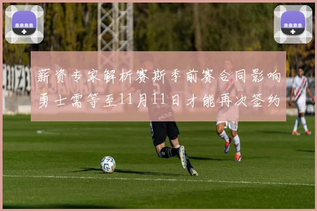 薪资专家解析赛斯季前赛合同影响勇士需等至11月11日才能再次签约